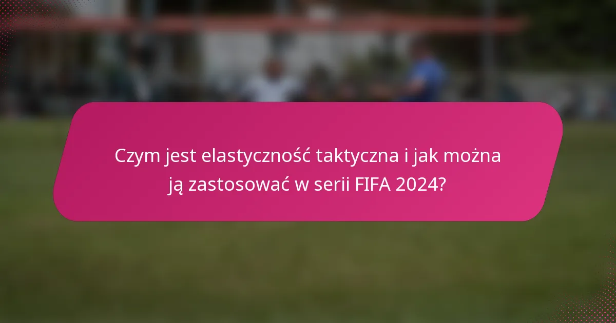 Czym jest elastyczność taktyczna i jak można ją zastosować w serii FIFA 2024?