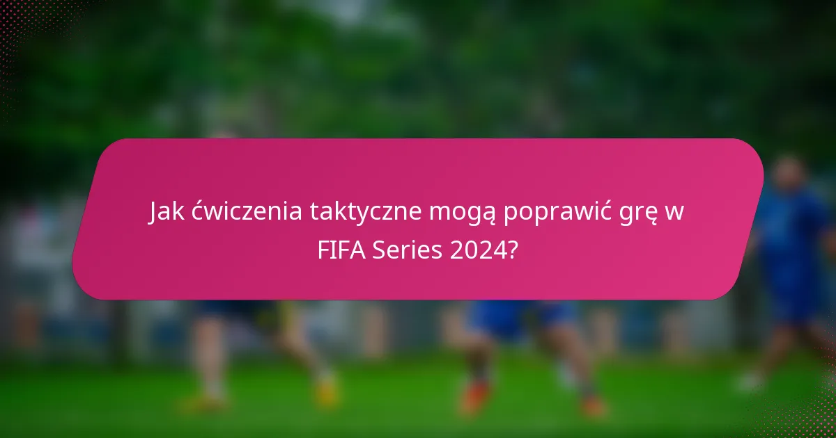 Jak ćwiczenia taktyczne mogą poprawić grę w FIFA Series 2024?