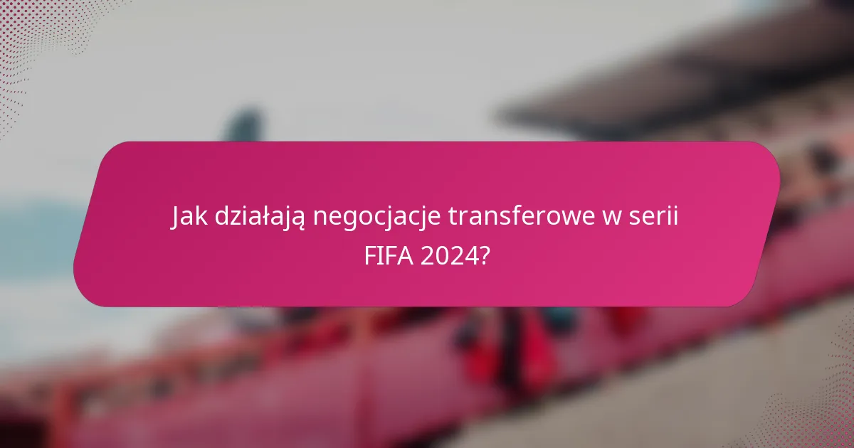 Jak działają negocjacje transferowe w serii FIFA 2024?