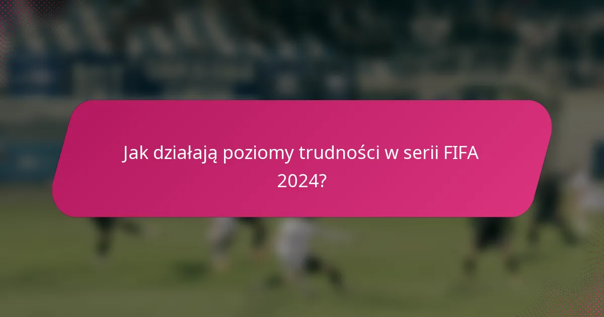 Jak działają poziomy trudności w serii FIFA 2024?