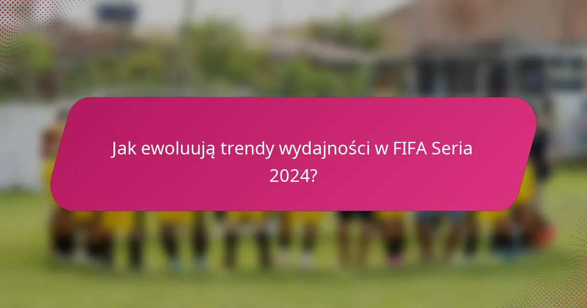 Jak ewoluują trendy wydajności w FIFA Seria 2024?