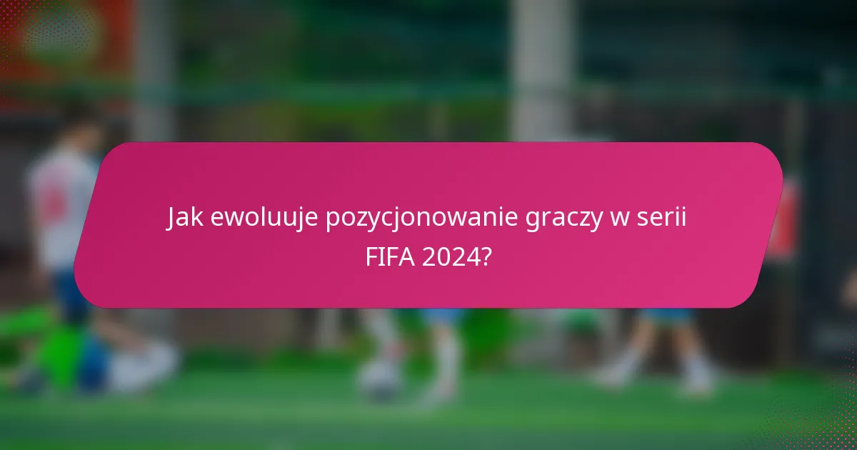 Jak ewoluuje pozycjonowanie graczy w serii FIFA 2024?