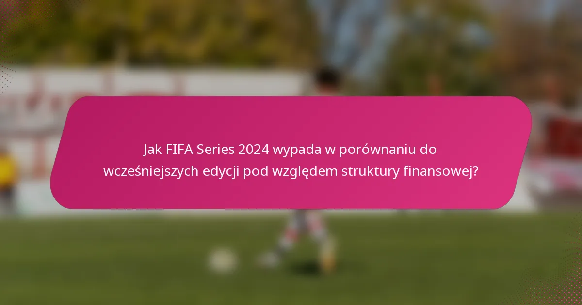 Jak FIFA Series 2024 wypada w porównaniu do wcześniejszych edycji pod względem struktury finansowej?