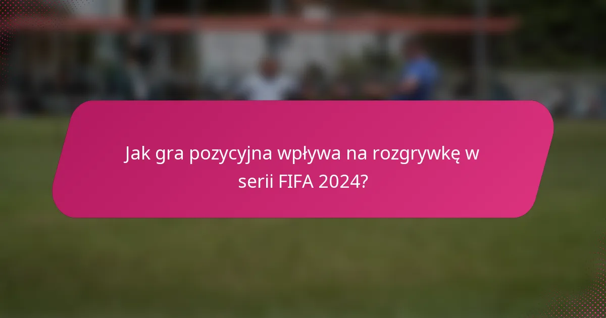 Jak gra pozycyjna wpływa na rozgrywkę w serii FIFA 2024?