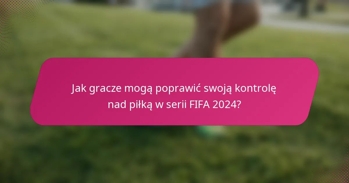 Jak gracze mogą poprawić swoją kontrolę nad piłką w serii FIFA 2024?