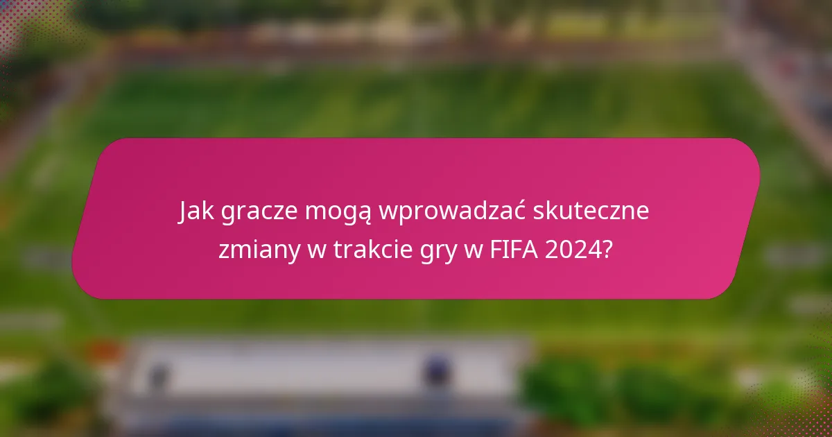 Jak gracze mogą wprowadzać skuteczne zmiany w trakcie gry w FIFA 2024?