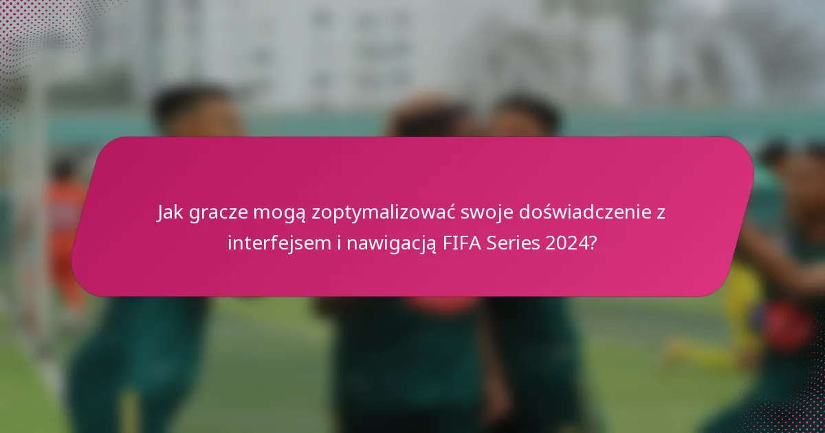 Jak gracze mogą zoptymalizować swoje doświadczenie z interfejsem i nawigacją FIFA Series 2024?