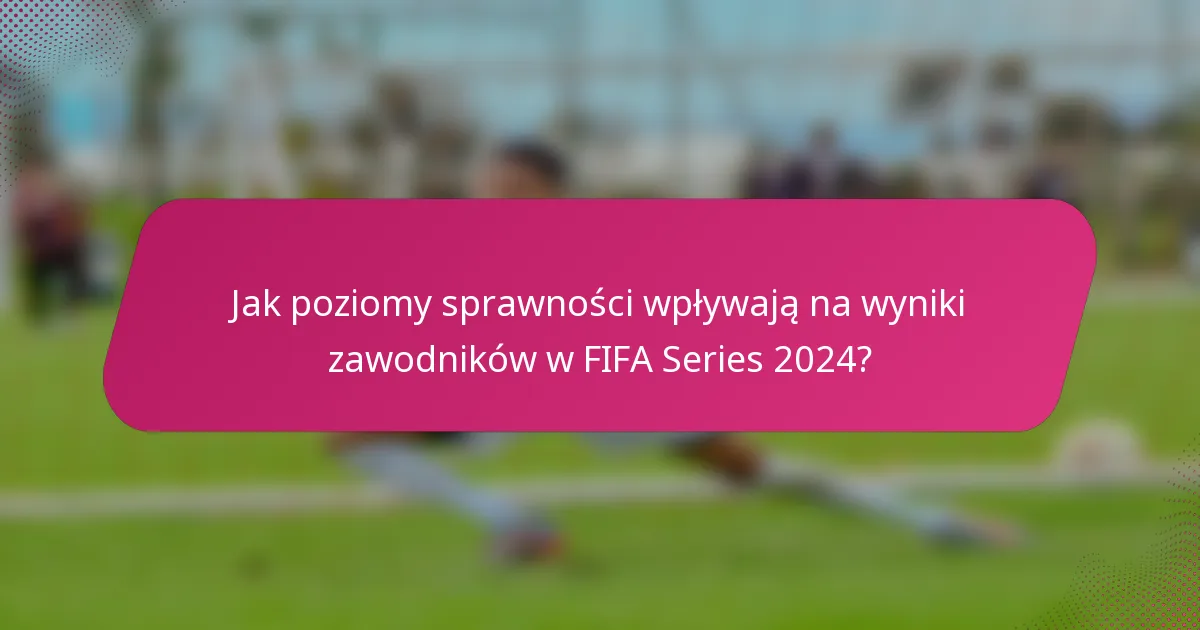 Jak poziomy sprawności wpływają na wyniki zawodników w FIFA Series 2024?