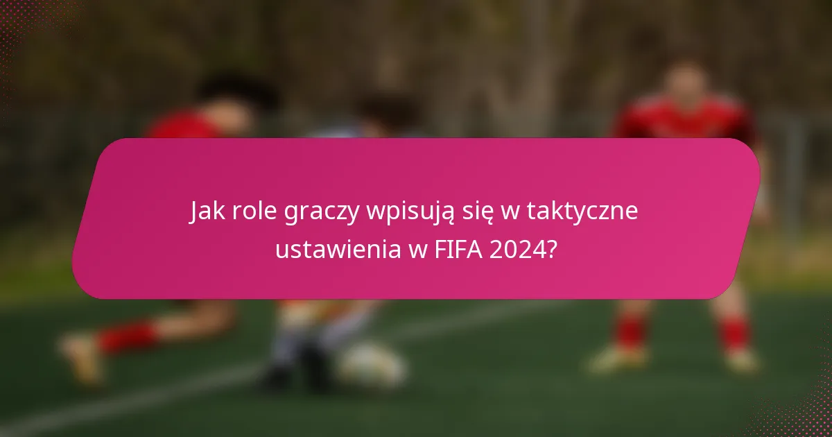 Jak role graczy wpisują się w taktyczne ustawienia w FIFA 2024?