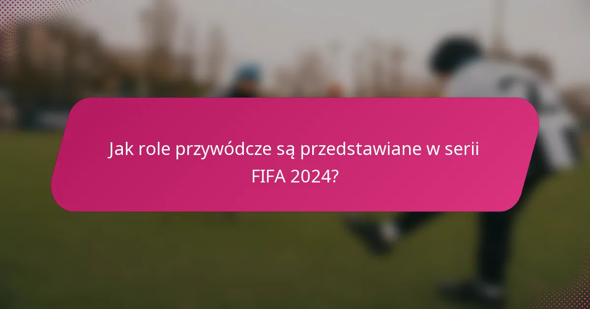 Jak role przywódcze są przedstawiane w serii FIFA 2024?