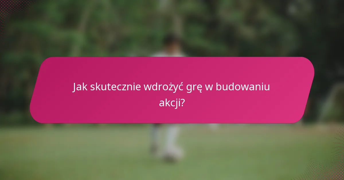 Jak skutecznie wdrożyć grę w budowaniu akcji?