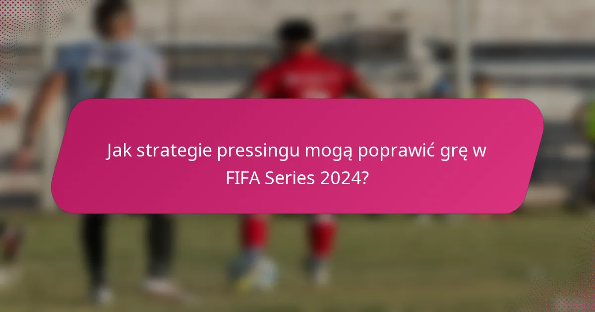 Jak strategie pressingu mogą poprawić grę w FIFA Series 2024?