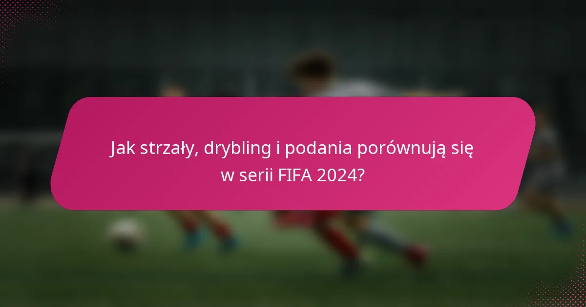 Jak strzały, drybling i podania porównują się w serii FIFA 2024?