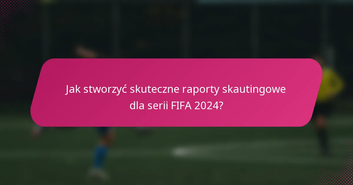 Jak stworzyć skuteczne raporty skautingowe dla serii FIFA 2024?