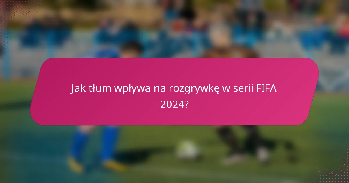 Jak tłum wpływa na rozgrywkę w serii FIFA 2024?