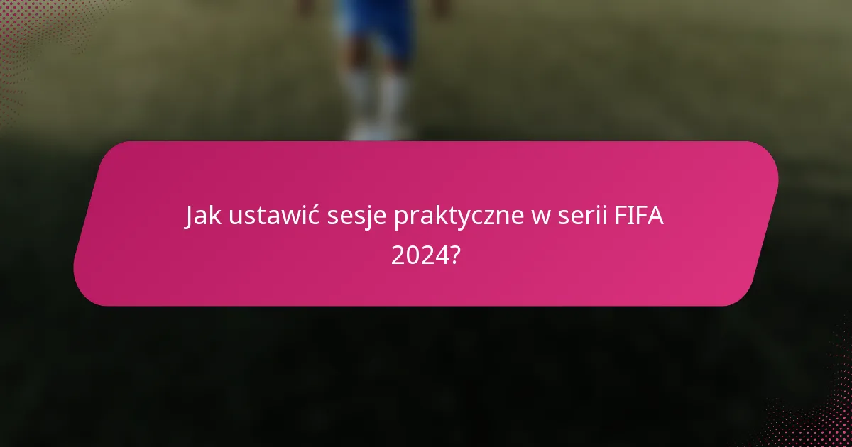 Jak ustawić sesje praktyczne w serii FIFA 2024?