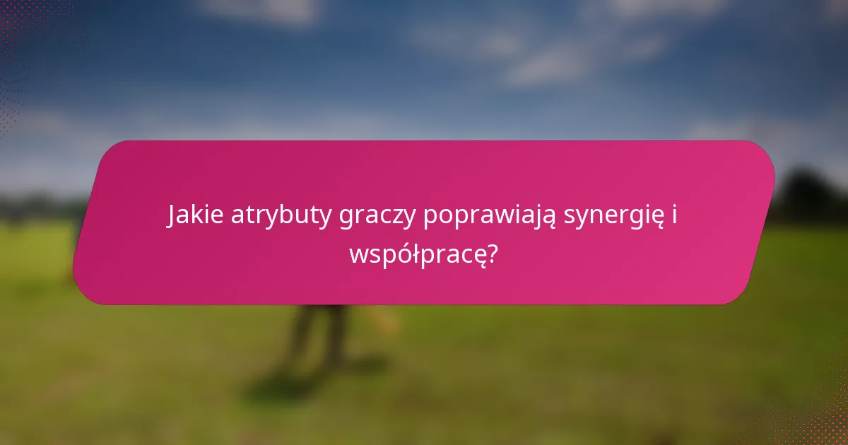 Jakie atrybuty graczy poprawiają synergię i współpracę?
