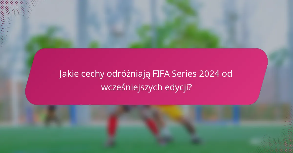 Jakie cechy odróżniają FIFA Series 2024 od wcześniejszych edycji?