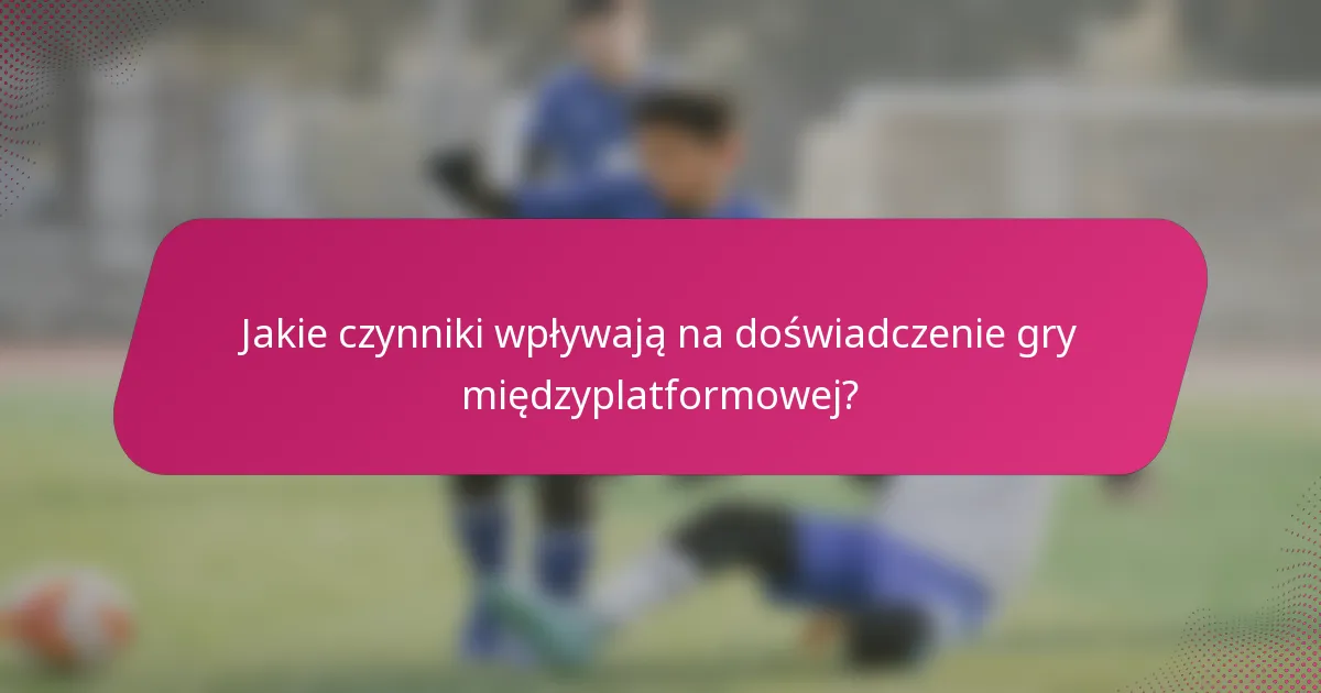 Jakie czynniki wpływają na doświadczenie gry międzyplatformowej?