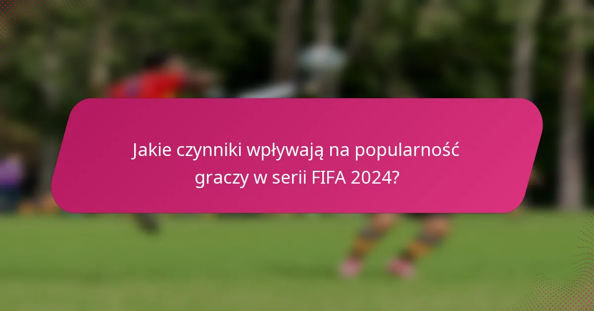 Jakie czynniki wpływają na popularność graczy w serii FIFA 2024?
