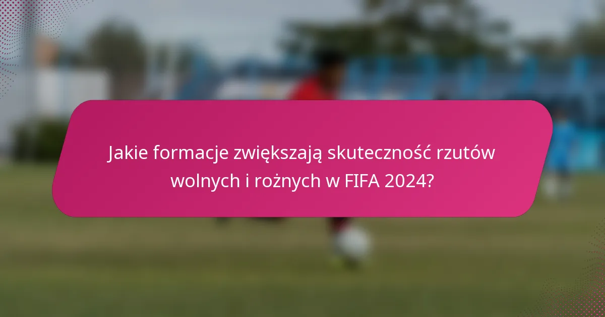 Jakie formacje zwiększają skuteczność rzutów wolnych i rożnych w FIFA 2024?