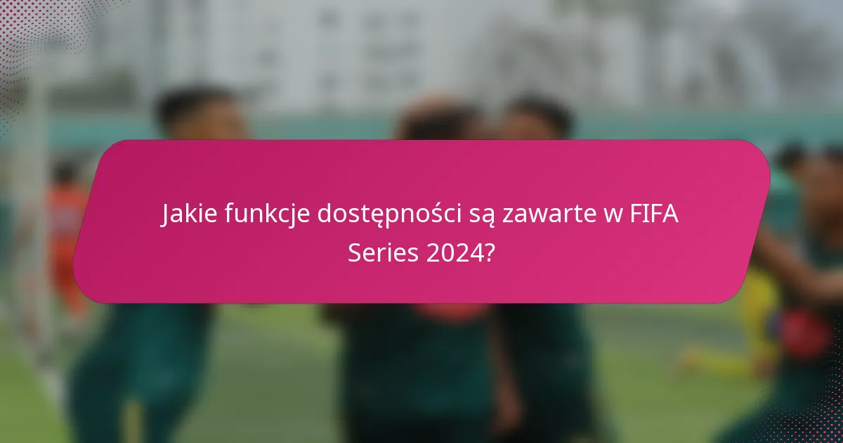 Jakie funkcje dostępności są zawarte w FIFA Series 2024?