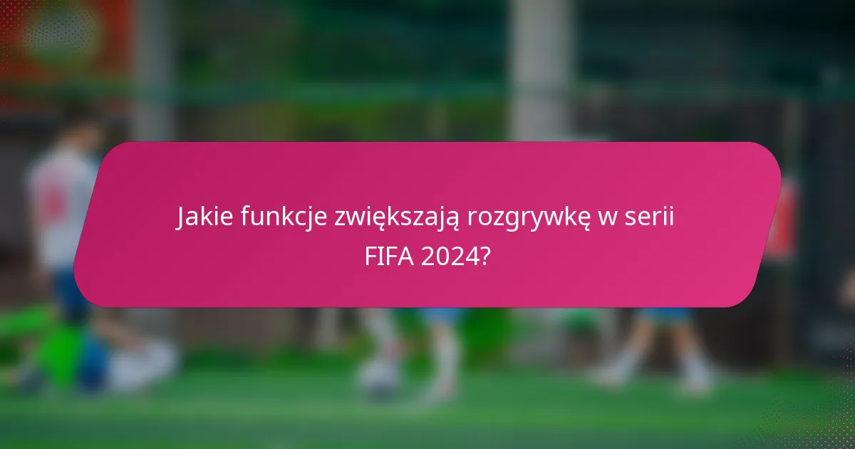 Jakie funkcje zwiększają rozgrywkę w serii FIFA 2024?