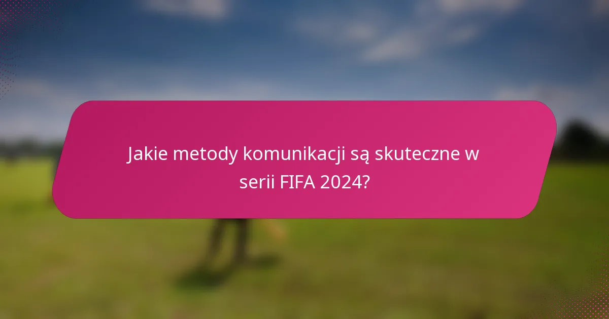 Jakie metody komunikacji są skuteczne w serii FIFA 2024?