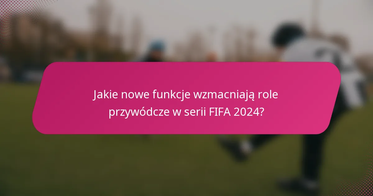 Jakie nowe funkcje wzmacniają role przywódcze w serii FIFA 2024?