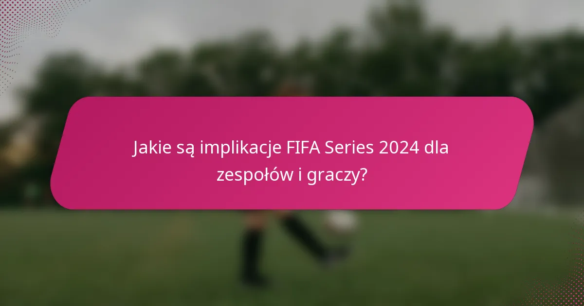 Jakie są implikacje FIFA Series 2024 dla zespołów i graczy?