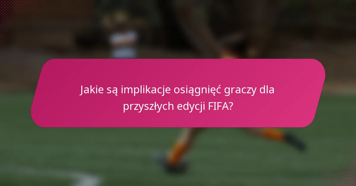 Jakie są implikacje osiągnięć graczy dla przyszłych edycji FIFA?