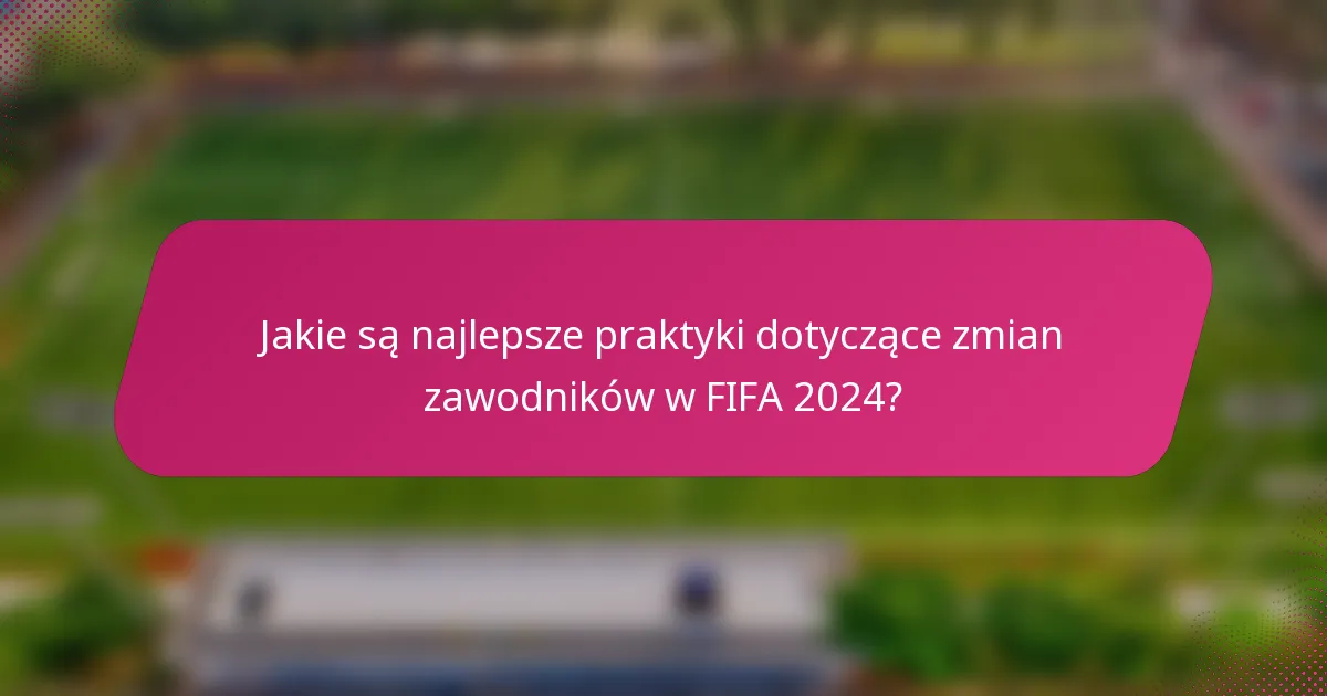 Jakie są najlepsze praktyki dotyczące zmian zawodników w FIFA 2024?