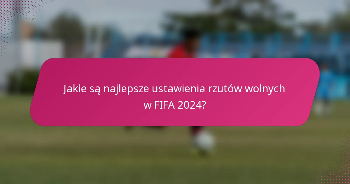 Jakie są najlepsze ustawienia rzutów wolnych w FIFA 2024?