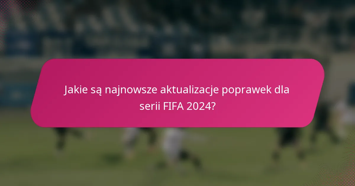 Jakie są najnowsze aktualizacje poprawek dla serii FIFA 2024?