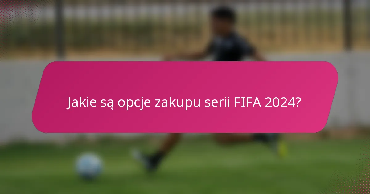 Jakie są opcje zakupu serii FIFA 2024?