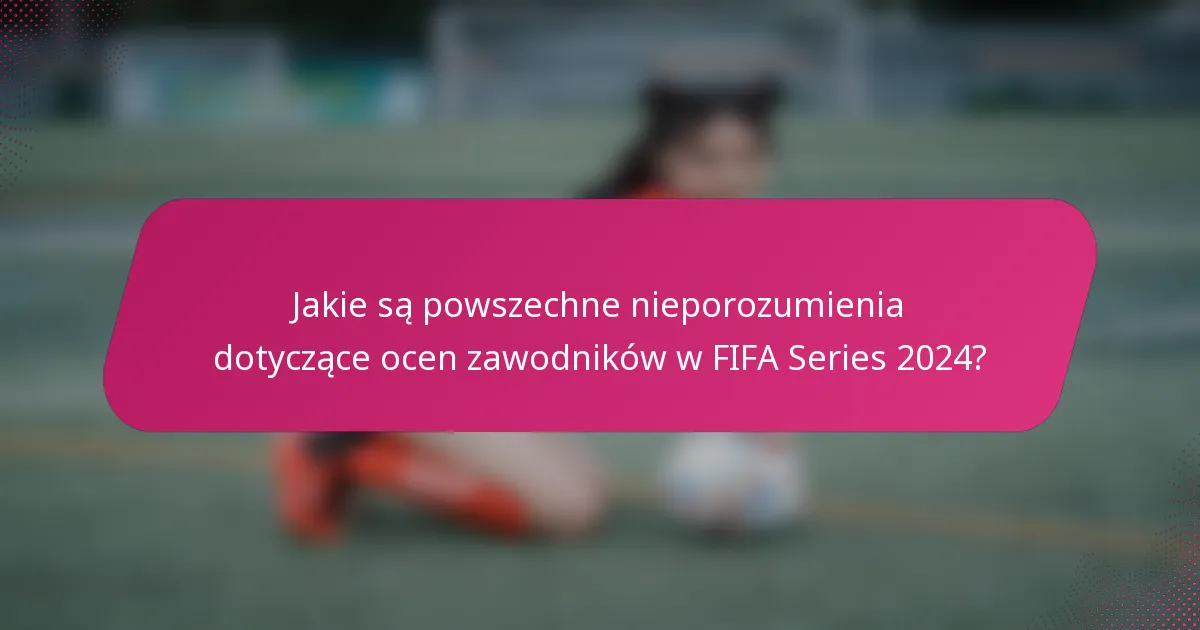 Jakie są powszechne nieporozumienia dotyczące ocen zawodników w FIFA Series 2024?