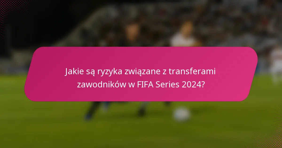 Jakie są ryzyka związane z transferami zawodników w FIFA Series 2024?