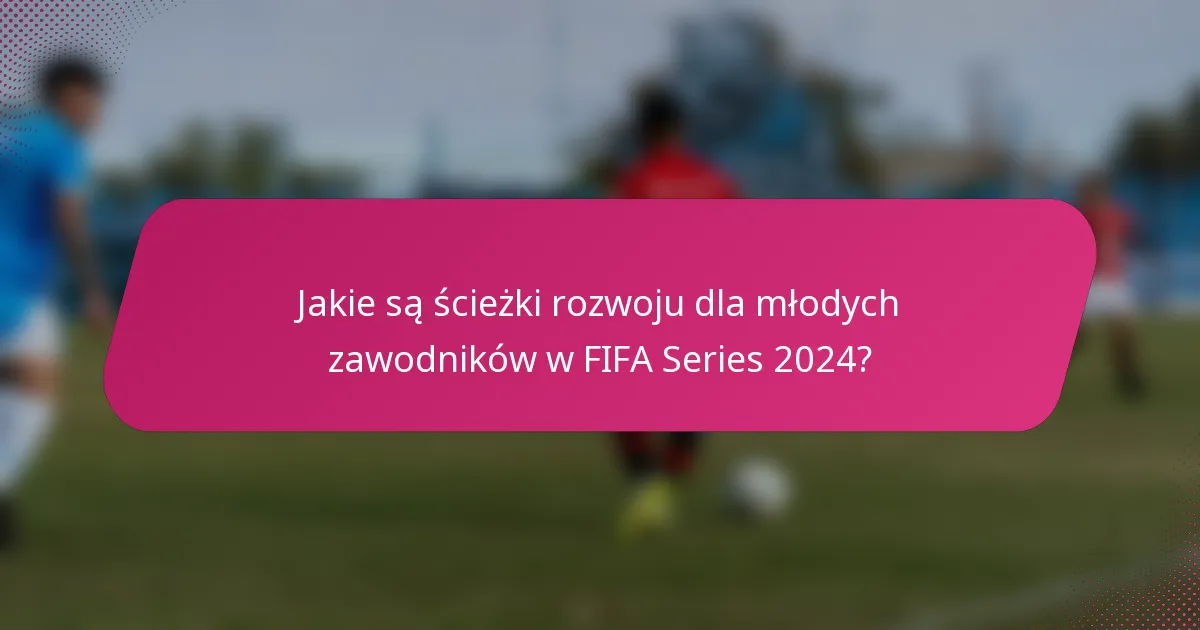 Jakie są ścieżki rozwoju dla młodych zawodników w FIFA Series 2024?
