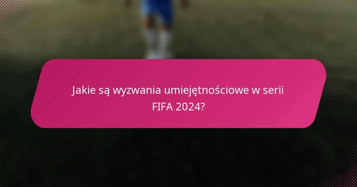 Jakie są wyzwania umiejętnościowe w serii FIFA 2024?