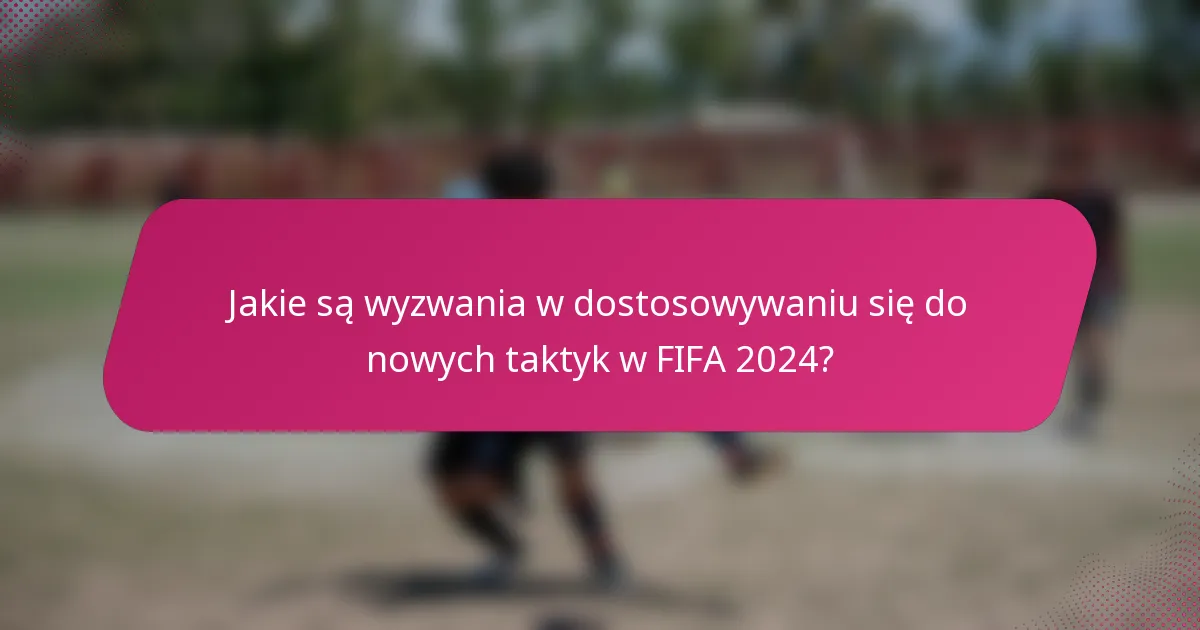 Jakie są wyzwania w dostosowywaniu się do nowych taktyk w FIFA 2024?