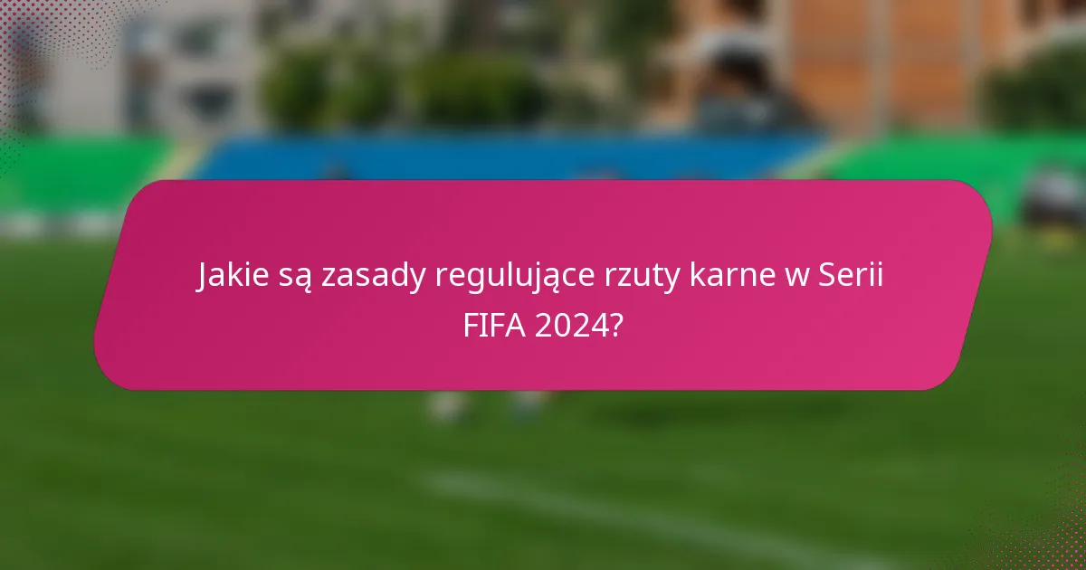 Jakie są zasady regulujące rzuty karne w Serii FIFA 2024?