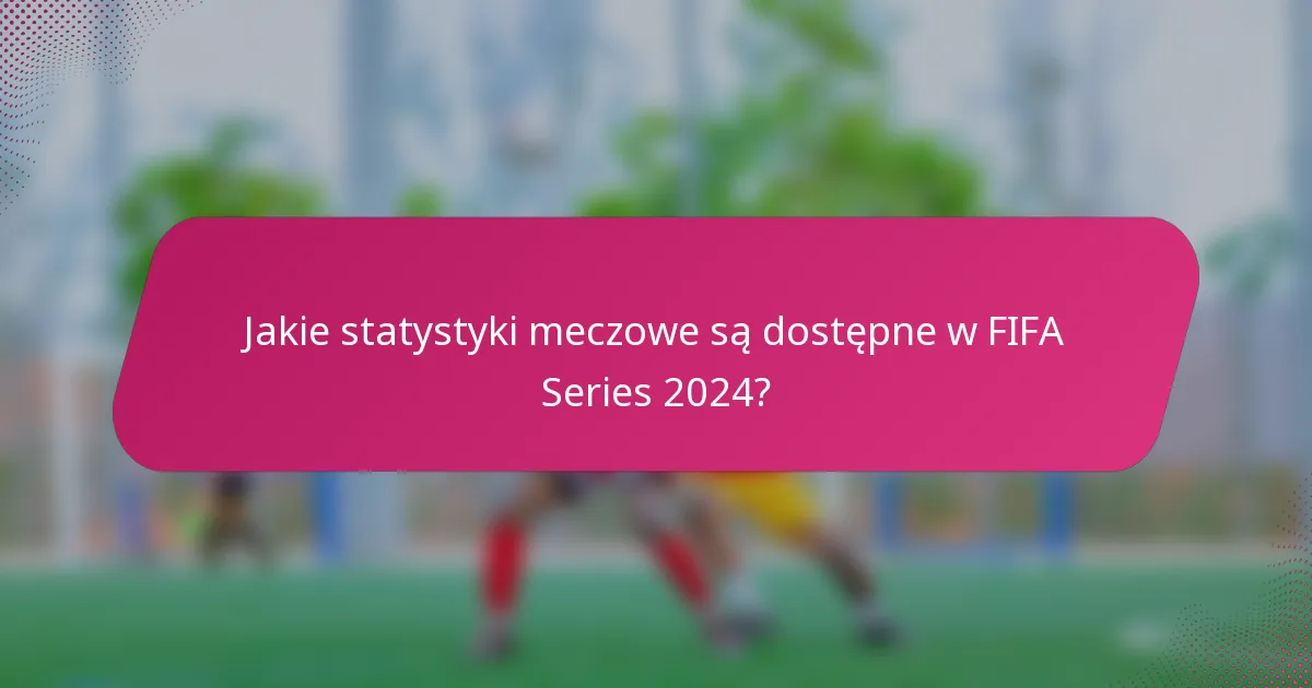 Jakie statystyki meczowe są dostępne w FIFA Series 2024?