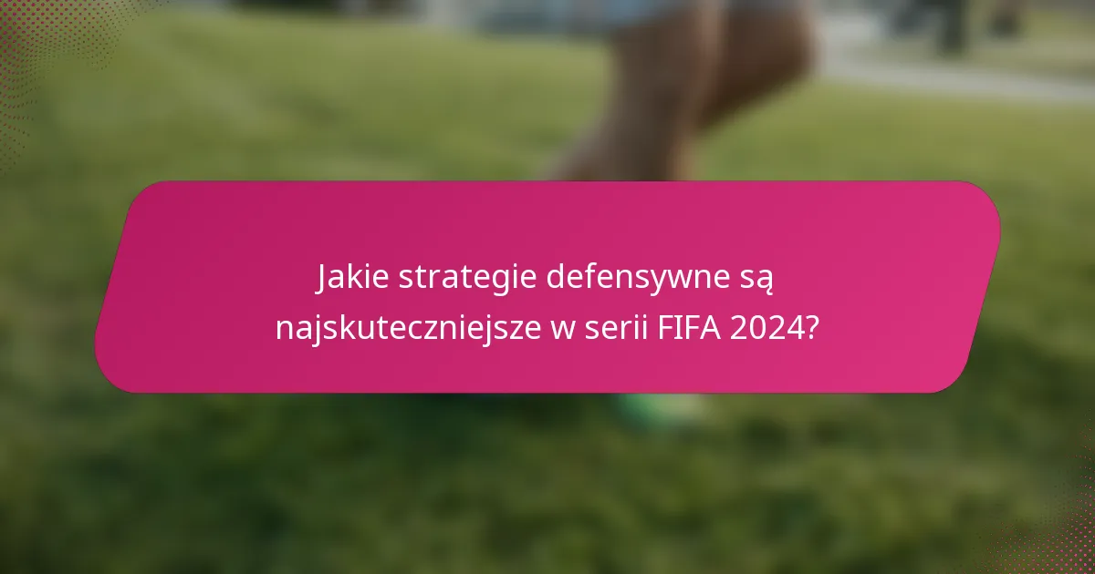 Jakie strategie defensywne są najskuteczniejsze w serii FIFA 2024?