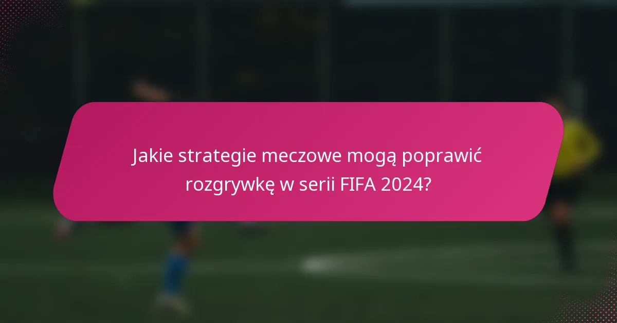 Jakie strategie meczowe mogą poprawić rozgrywkę w serii FIFA 2024?