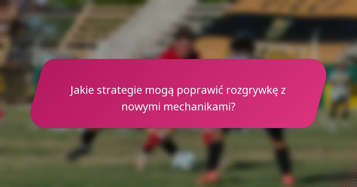 Jakie strategie mogą poprawić rozgrywkę z nowymi mechanikami?