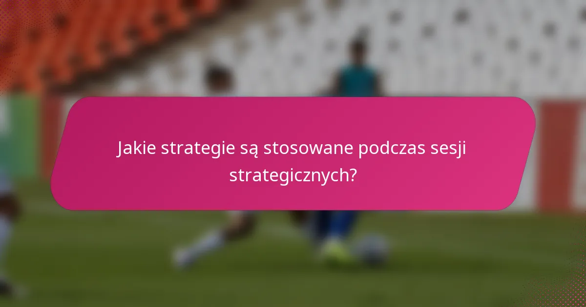 Jakie strategie są stosowane podczas sesji strategicznych?