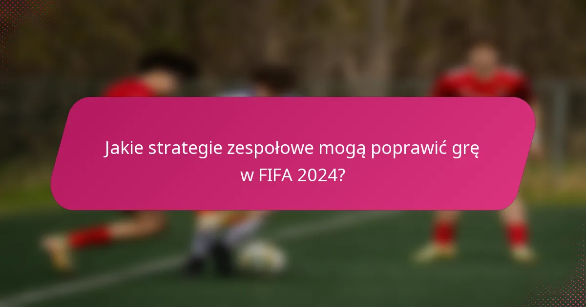 Jakie strategie zespołowe mogą poprawić grę w FIFA 2024?