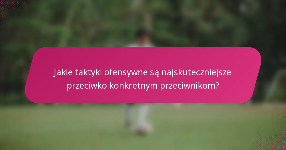 Jakie taktyki ofensywne są najskuteczniejsze przeciwko konkretnym przeciwnikom?