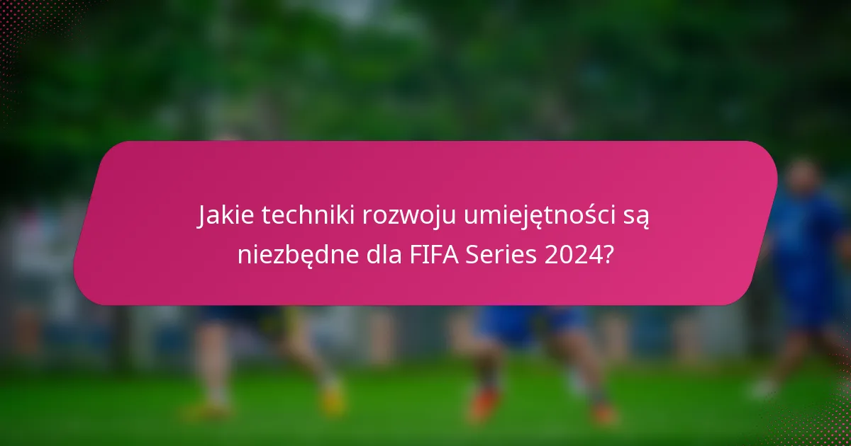 Jakie techniki rozwoju umiejętności są niezbędne dla FIFA Series 2024?