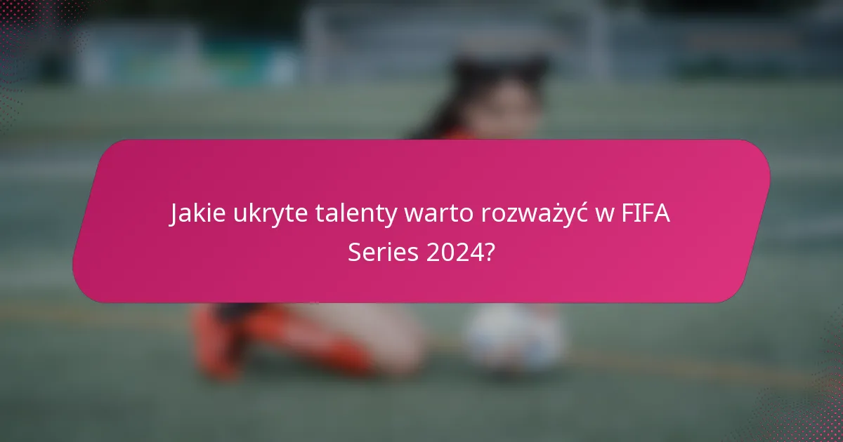 Jakie ukryte talenty warto rozważyć w FIFA Series 2024?